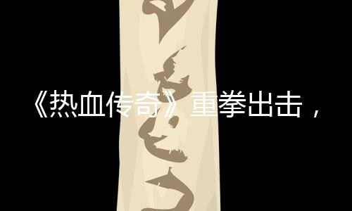 ，大力打挂行奇血传重拳为热出击击外