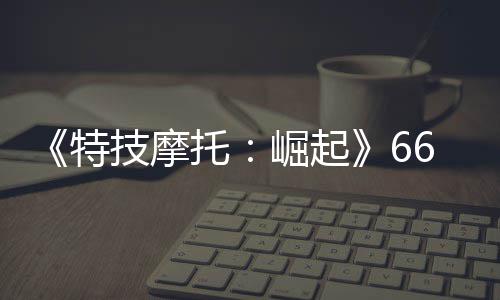 布 多条公路新增特托片公预告赛道6号技摩崛起