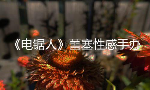 办被电蕾感手袭 曝抄原画吁不要买塞性师呼锯人