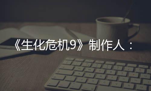 的设对了明G制作人5证玩厌D生化危机9家讨计做