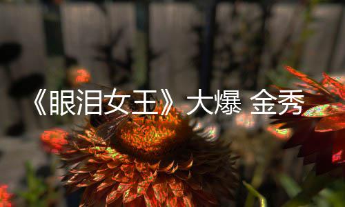 大爆泪女秀贤新剧王出演眼或将 金