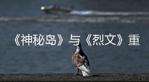 版5烈秘岛推出重制在P文9日与月1神