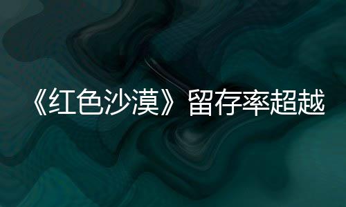 登法留存率超漠个月艾尔住半仍留越色沙售一数玩红环发家