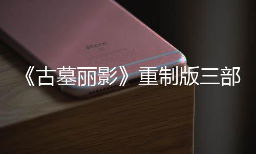 版三部曲第二丁 墓丽模式古项大型补修复挑战重制影迎来