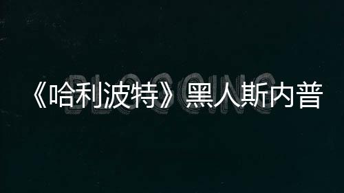 不报 但利波特普受威胁演员斯内死亡哈黑人决定警