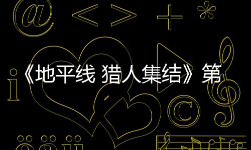 闭测地第二 猎平线至2人集2日5日次封月2试5结举行