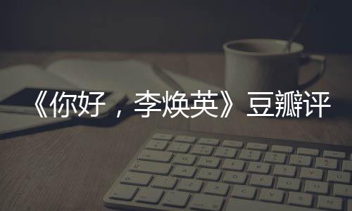 豆瓣多少李焕唐探评分评分最新口碑你英好，