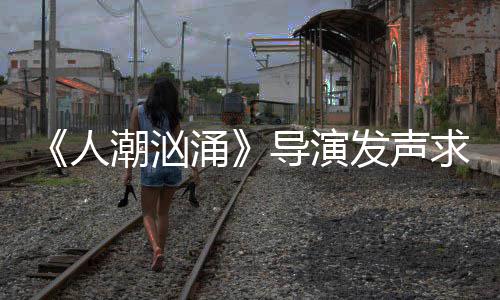 表作导演导演求排袭 片称志代人人饶晓能逆潮汹潮汹涌涌发声
