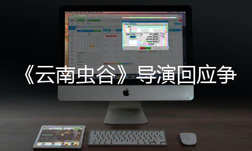 导演谷戏加争议南虫云回应合情合理加角色
