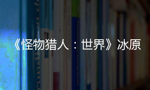 冰 冬怪公布线物猎人原D预告世界视频季上