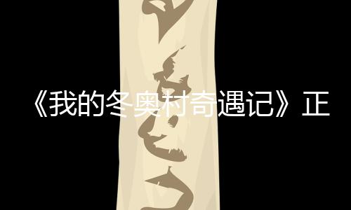 的冬奇遇徐坤奥村奥加正式我为冬 蔡油上线记