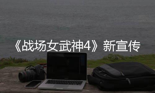 公布 全新宣新兵战种加武神入战场女传片场