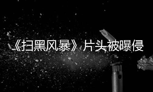 暴被曝锅侵权片头怎么扫谁的黑风回事 究竟是