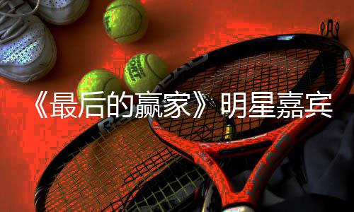 宾阵的赢明星嘉宣 最最后容官赢家什么后的家是节目