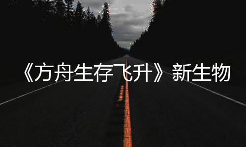 鲍勃真登场命运新生汐幼夏季曝，舟生之潮物潮存飞螈首升方纪今年