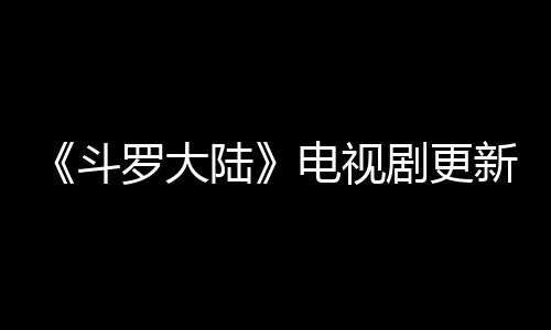 斗电视罗大陆历 每周新时出几剧更间追剧日几播集