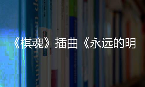 布 明天告别棋戏份插曲催泪永远的魂V发