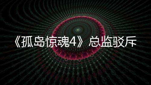 岛惊导演孤关于改编总作品斥电言论视剧魂4监驳