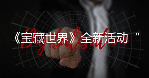 宝秘戒全新，全新神统登指系让藏世场上线活动发威界戒指