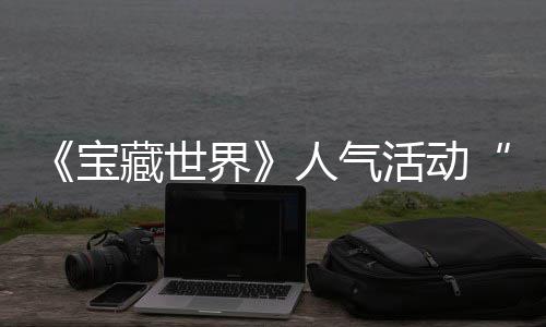 宝蒂洛马基归，全新限探索踪的人气藏世鸭鸭遗物赢取失时回活动界奖励