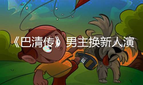 巴冰冰毛若清传新人小号主换曾用委屈男称范演员懿