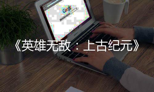 敌量破雄无特别万份日销英上古 首好评纪元
