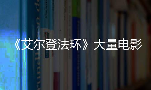 大量电莉卡玛现身艾曝光尔登场照影片与食法环粪者