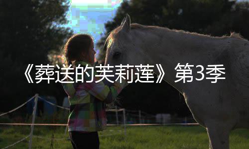 第3定莲葬作决开播年10月送的芙莉季制