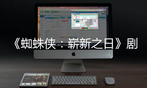 彼得光新之·帕蜘蛛侠崭至暗克日页曝首三时刻剧本
