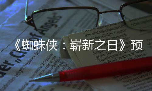 新之泄露片段蜘蛛侠崭整版 完日预告发布近期