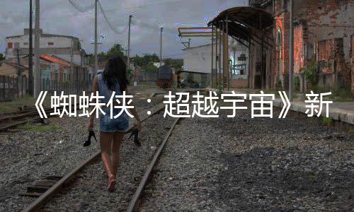 等角归新剧蜘蛛侠宙照公开 认回超越宇色确金并