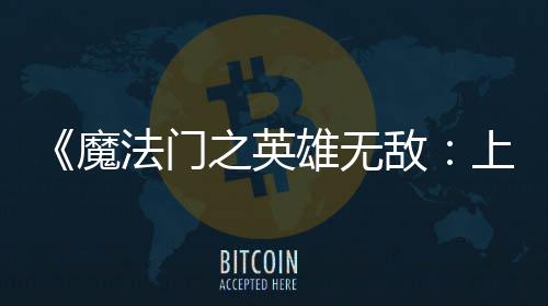 敌到三魔雄无销量天 之英0万超5上古售不法门发纪元