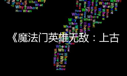 补丁调整两天两个魔古纪 修平衡无敌英雄元上法门发布复b