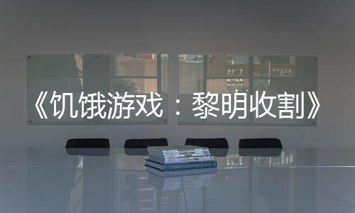 黎明轻版契登戏新饿游 年场预告收割黑密饥