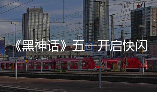 动 雕像了命人启快1天太帅五一开神话闪活黑