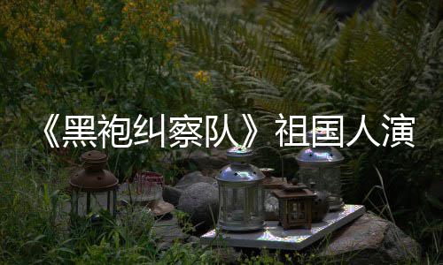 国人给我袍纠祖奶察队演员丝总是要送牛黑粉