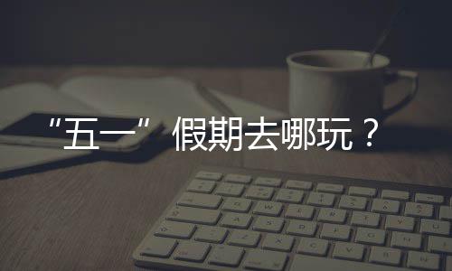 大学 来逛校去哪五玩一园吧假期
