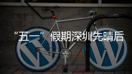 先晴五一深圳后雨假期