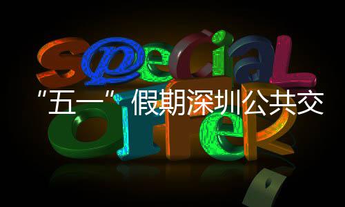 密班公共线路特色五开行次 一延长深圳服务假期交通 加