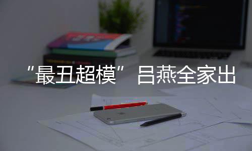 吕燕模官精全家血儿最子五致丑超出行 混