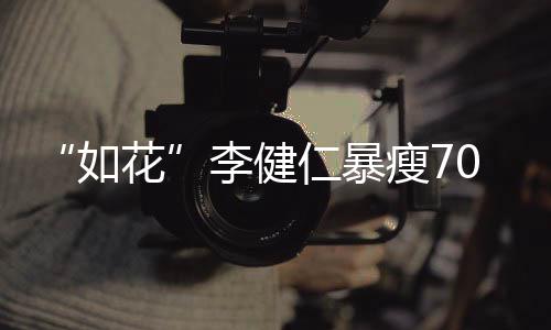 李健拍电望再如仁暴影瘦7花复希0斤 积极康
