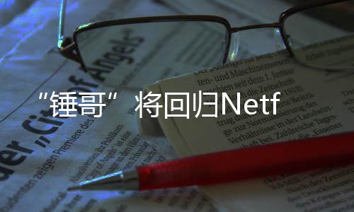 哥归N天营开拍锤将回惊救3今夏