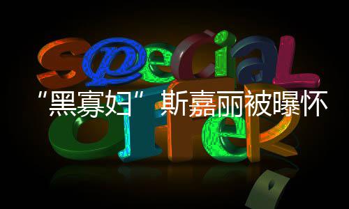 被曝第三寡妇任丈 与迎结斯黑怀孕夫喜嘉丽晶