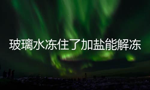 玻璃冻吗住了能解水冻加盐
