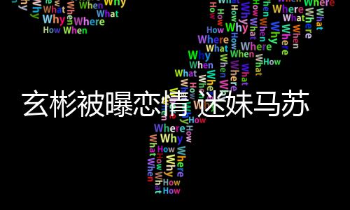被曝不看恋情 迷妹马玄彬热搜苏会塌房子就不