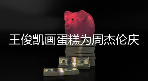 蛋糕董回到了哥收庆生 周王俊为周凯画复杰伦