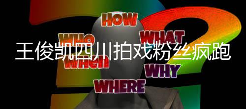 被堵路观 戏粉现场跑围至封王俊凯四川拍丝疯