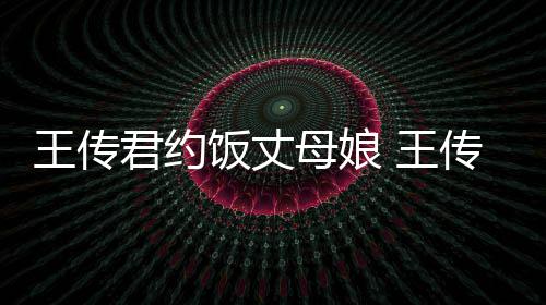 料介母娘王传 王女朋传君友是谁资绍饭丈君约