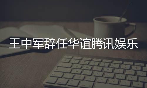 乐执歧讯娱行董王中无意任华谊腾事军辞见分
