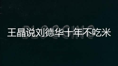 不吃德华的必律是米饭修课自之一王晶艺人说刘十年